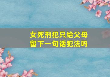 女死刑犯只给父母留下一句话犯法吗