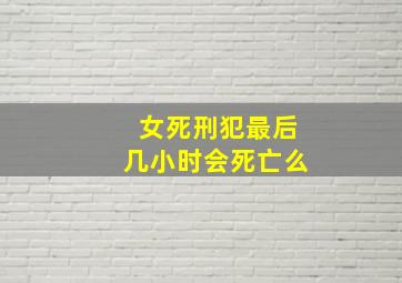 女死刑犯最后几小时会死亡么