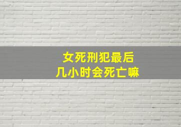 女死刑犯最后几小时会死亡嘛