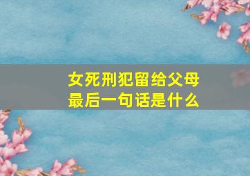 女死刑犯留给父母最后一句话是什么