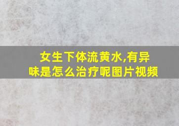 女生下体流黄水,有异味是怎么治疗呢图片视频