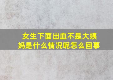 女生下面出血不是大姨妈是什么情况呢怎么回事