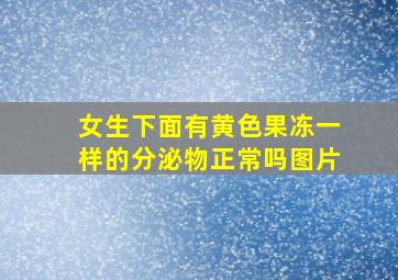 女生下面有黄色果冻一样的分泌物正常吗图片