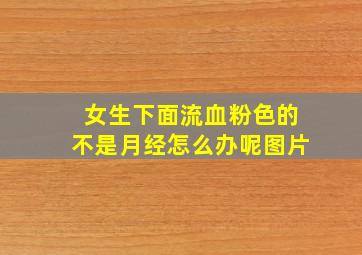 女生下面流血粉色的不是月经怎么办呢图片