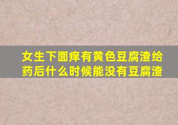 女生下面痒有黄色豆腐渣给药后什么时候能没有豆腐渣