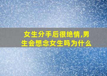 女生分手后很绝情,男生会想念女生吗为什么