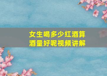 女生喝多少红酒算酒量好呢视频讲解