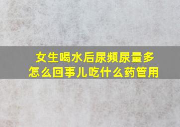 女生喝水后尿频尿量多怎么回事儿吃什么药管用