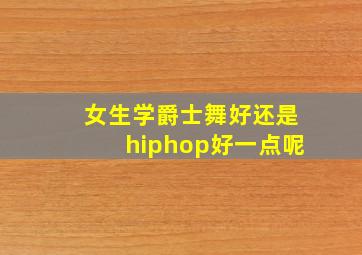 女生学爵士舞好还是hiphop好一点呢