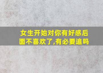 女生开始对你有好感后面不喜欢了,有必要追吗