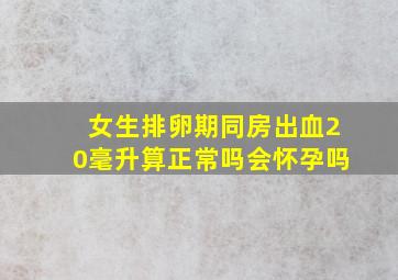 女生排卵期同房出血20毫升算正常吗会怀孕吗