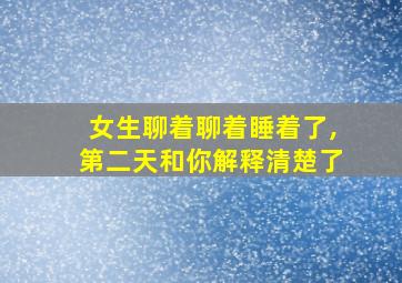 女生聊着聊着睡着了,第二天和你解释清楚了