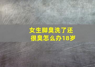 女生脚臭洗了还很臭怎么办18岁