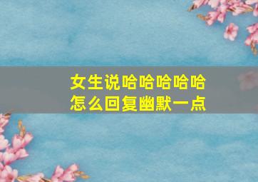 女生说哈哈哈哈哈怎么回复幽默一点