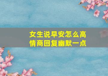 女生说早安怎么高情商回复幽默一点