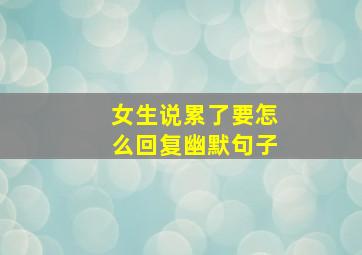 女生说累了要怎么回复幽默句子