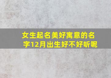 女生起名美好寓意的名字12月出生好不好听呢