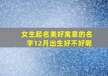 女生起名美好寓意的名字12月出生好不好呢