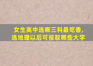 女生高中选哪三科最吃香,选地理以后可报取哪些大学