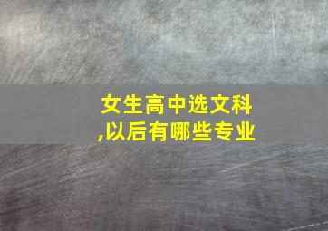 女生高中选文科,以后有哪些专业