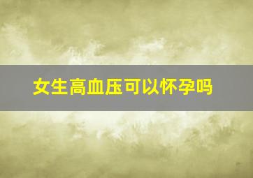 女生高血压可以怀孕吗