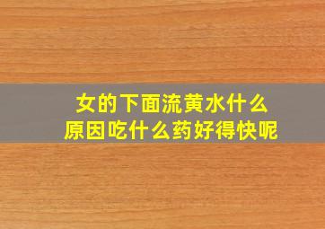 女的下面流黄水什么原因吃什么药好得快呢