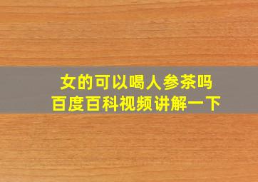 女的可以喝人参茶吗百度百科视频讲解一下