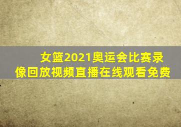 女篮2021奥运会比赛录像回放视频直播在线观看免费