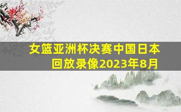 女篮亚洲杯决赛中国日本回放录像2023年8月