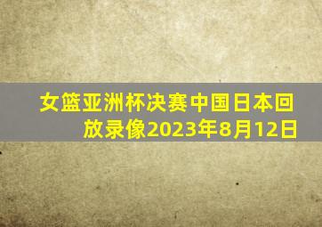 女篮亚洲杯决赛中国日本回放录像2023年8月12日