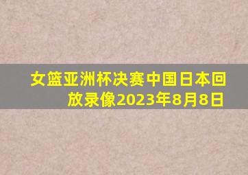 女篮亚洲杯决赛中国日本回放录像2023年8月8日