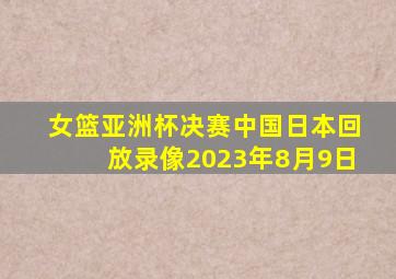 女篮亚洲杯决赛中国日本回放录像2023年8月9日