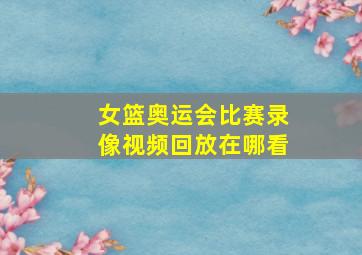 女篮奥运会比赛录像视频回放在哪看