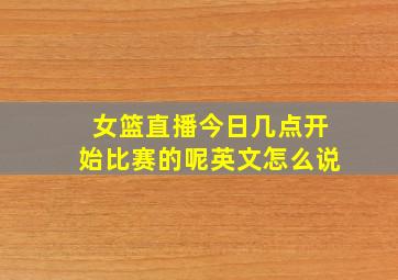 女篮直播今日几点开始比赛的呢英文怎么说