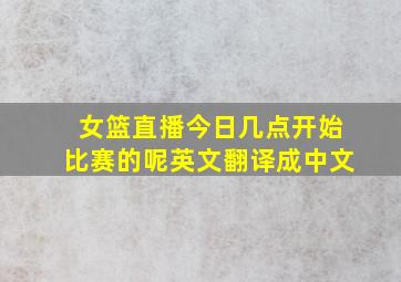 女篮直播今日几点开始比赛的呢英文翻译成中文