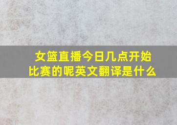 女篮直播今日几点开始比赛的呢英文翻译是什么