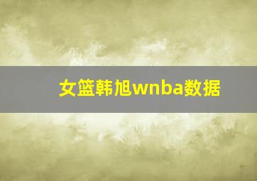 女篮韩旭wnba数据