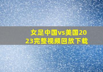 女足中国vs美国2023完整视频回放下载