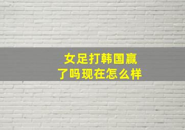 女足打韩国赢了吗现在怎么样