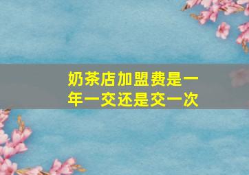 奶茶店加盟费是一年一交还是交一次