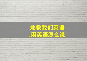 她教我们英语,用英语怎么说