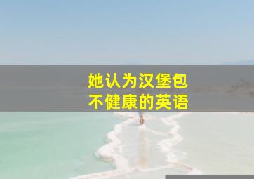 她认为汉堡包不健康的英语