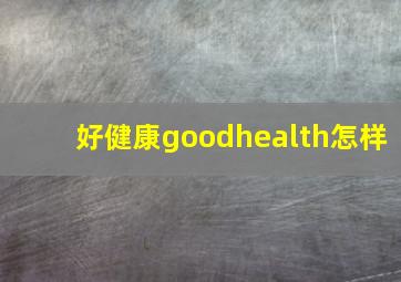 好健康goodhealth怎样