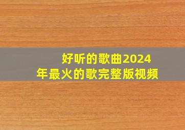 好听的歌曲2024年最火的歌完整版视频