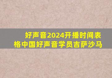 好声音2024开播时间表格中国好声音学员吉萨沙马