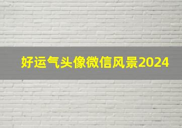 好运气头像微信风景2024