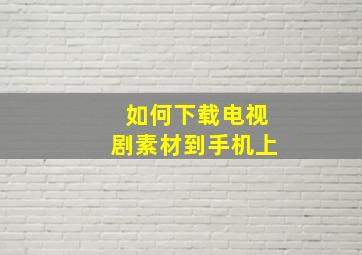 如何下载电视剧素材到手机上