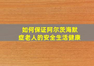 如何保证阿尔茨海默症老人的安全生活健康