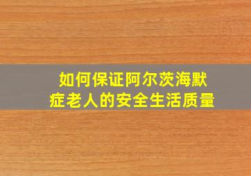 如何保证阿尔茨海默症老人的安全生活质量