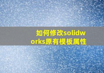 如何修改solidworks原有模板属性